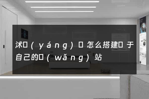沭陽(yáng)縣怎么搭建屬于自己的網(wǎng)站