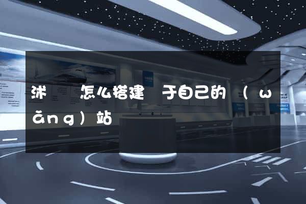 沭陽縣怎么搭建屬于自己的網(wǎng)站