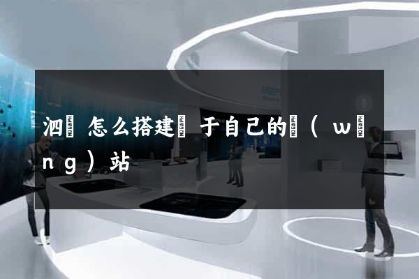 泗縣怎么搭建屬于自己的網(wǎng)站