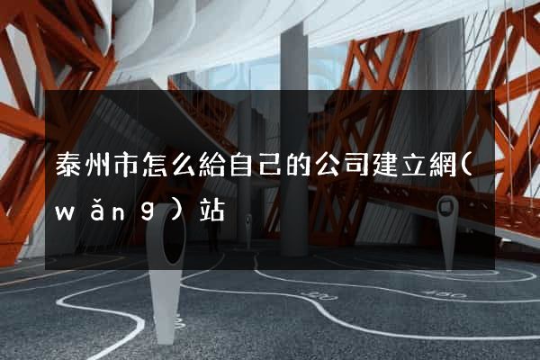 泰州市怎么給自己的公司建立網(wǎng)站