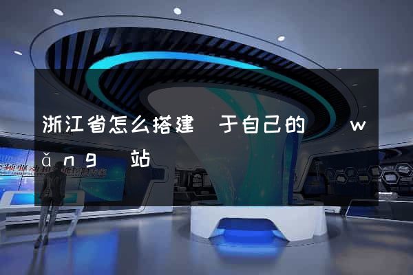 浙江省怎么搭建屬于自己的網(wǎng)站