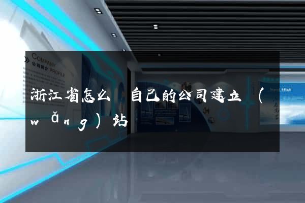 浙江省怎么給自己的公司建立網(wǎng)站