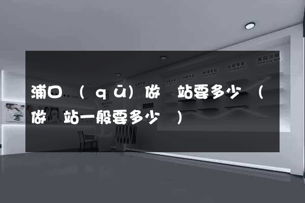 浦口區(qū)做網站要多少錢(做網站一般要多少錢)