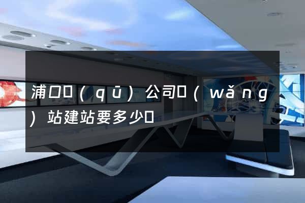 浦口區(qū)公司網(wǎng)站建站要多少錢