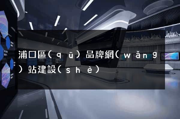 浦口區(qū)品牌網(wǎng)站建設(shè)