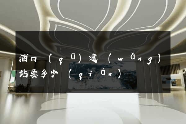 浦口區(qū)建網(wǎng)站要多少錢(qián)