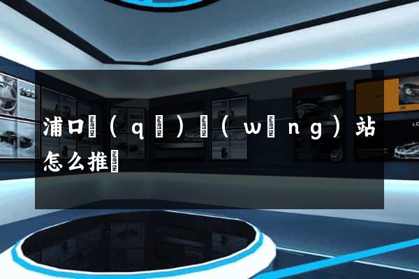 浦口區(qū)網(wǎng)站怎么推廣