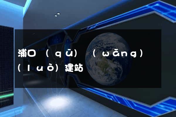 浦口區(qū)網(wǎng)絡(luò)建站