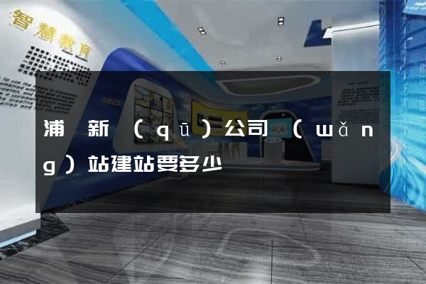 浦東新區(qū)公司網(wǎng)站建站要多少錢
