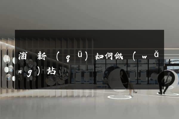 浦東新區(qū)如何做網(wǎng)站