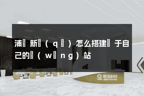 浦東新區(qū)怎么搭建屬于自己的網(wǎng)站