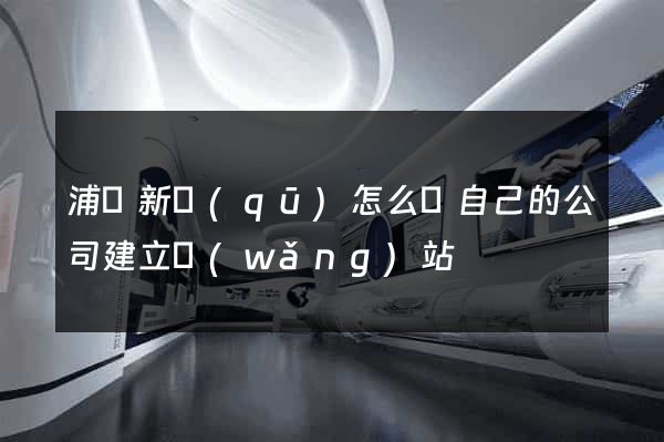 浦東新區(qū)怎么給自己的公司建立網(wǎng)站