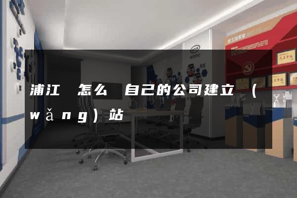 浦江縣怎么給自己的公司建立網(wǎng)站