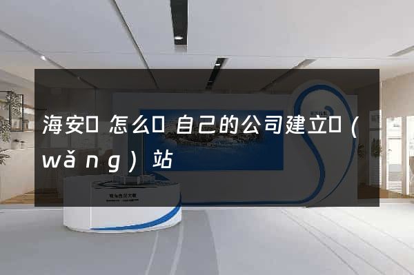 海安縣怎么給自己的公司建立網(wǎng)站