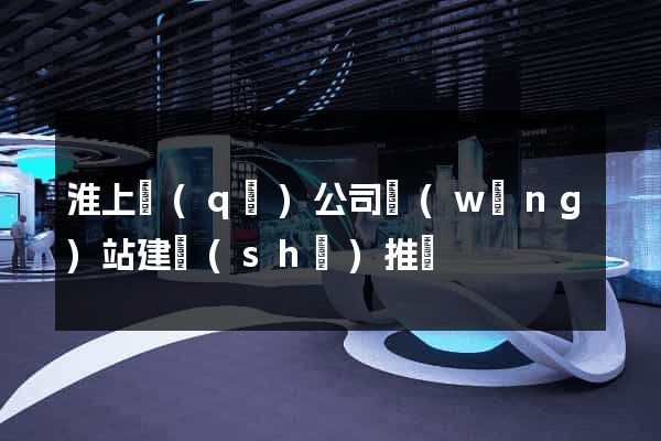 淮上區(qū)公司網(wǎng)站建設(shè)推廣
