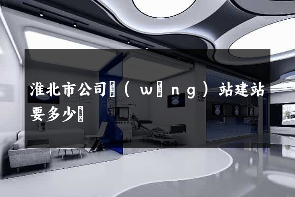 淮北市公司網(wǎng)站建站要多少錢