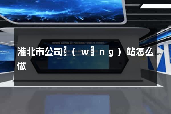 淮北市公司網(wǎng)站怎么做