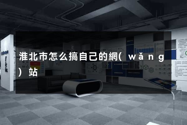 淮北市怎么搞自己的網(wǎng)站