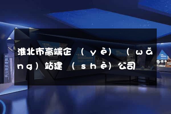 淮北市高端企業(yè)網(wǎng)站建設(shè)公司