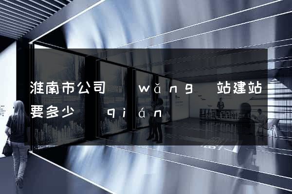 淮南市公司網(wǎng)站建站要多少錢(qián)