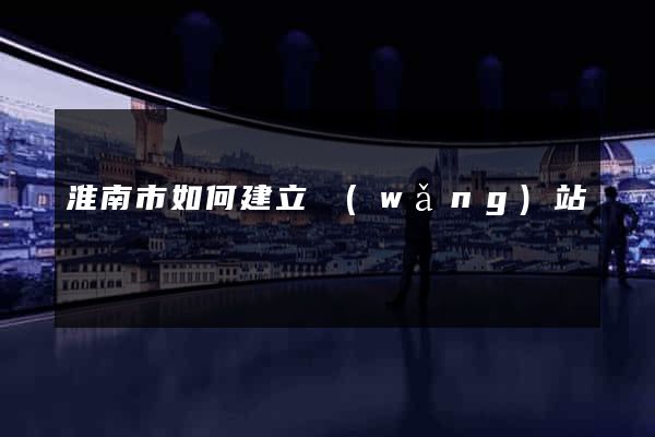 淮南市如何建立網(wǎng)站