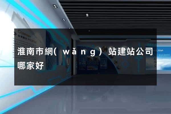 淮南市網(wǎng)站建站公司哪家好
