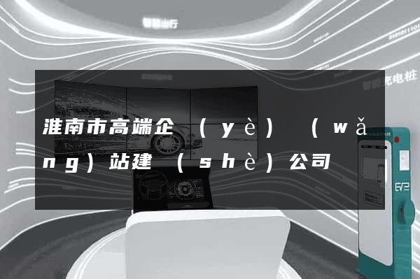 淮南市高端企業(yè)網(wǎng)站建設(shè)公司