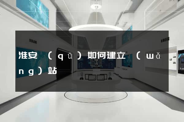 淮安區(qū)如何建立網(wǎng)站