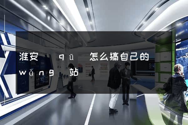 淮安區(qū)怎么搞自己的網(wǎng)站