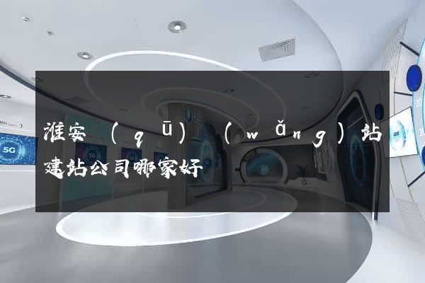 淮安區(qū)網(wǎng)站建站公司哪家好
