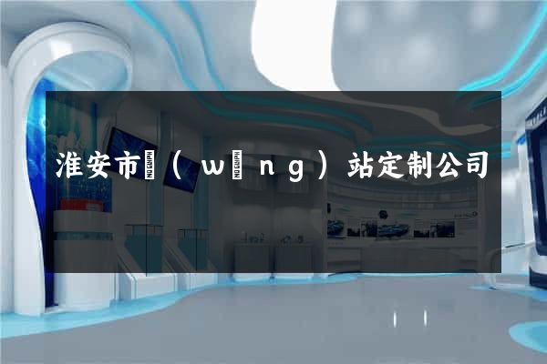 淮安市網(wǎng)站定制公司