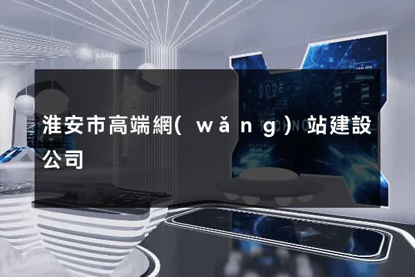 淮安市高端網(wǎng)站建設公司