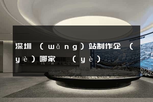 深圳網(wǎng)站制作企業(yè)哪家專業(yè)