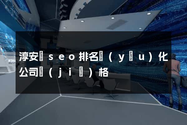 淳安縣seo排名優(yōu)化公司價(jià)格