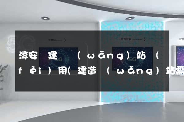 淳安縣建個網(wǎng)站費(fèi)用(建造網(wǎng)站需要多少錢)