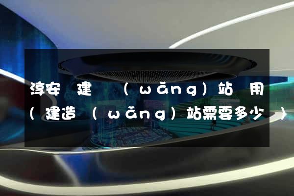 淳安縣建個網(wǎng)站費用(建造網(wǎng)站需要多少錢)