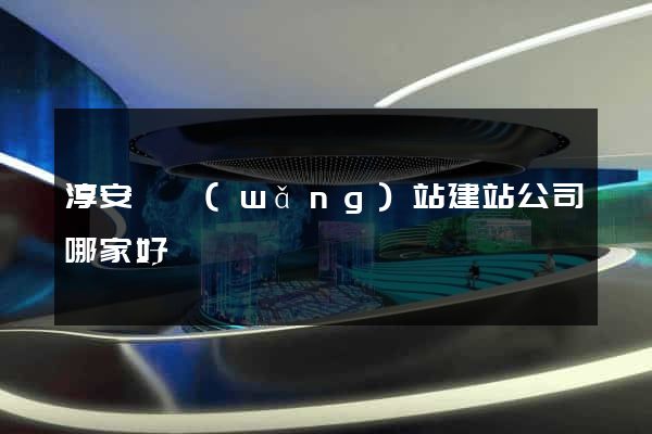 淳安縣網(wǎng)站建站公司哪家好