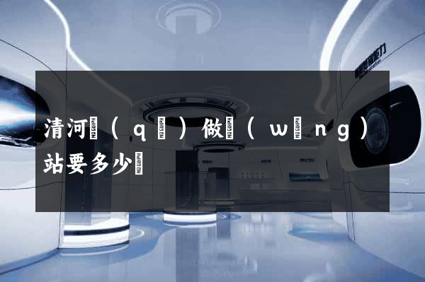 清河區(qū)做網(wǎng)站要多少錢