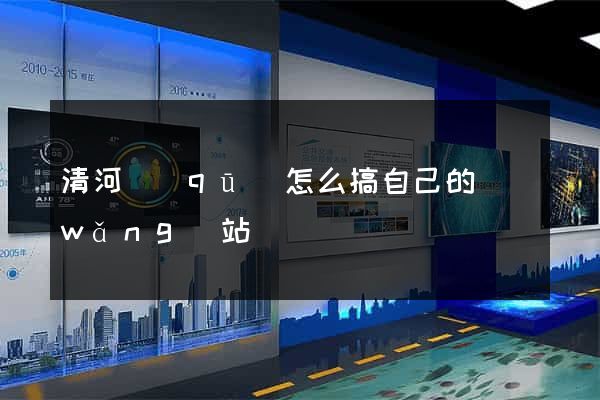 清河區(qū)怎么搞自己的網(wǎng)站