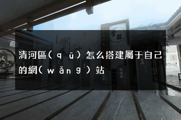 清河區(qū)怎么搭建屬于自己的網(wǎng)站