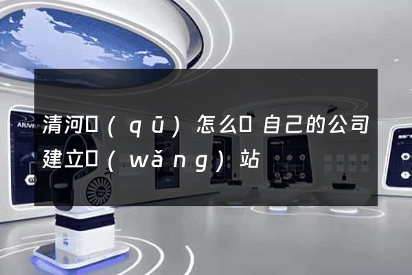 清河區(qū)怎么給自己的公司建立網(wǎng)站