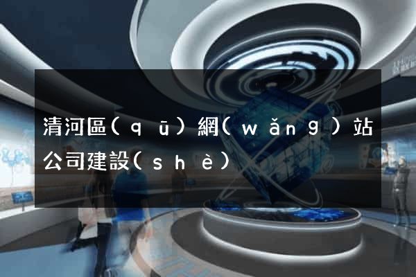 清河區(qū)網(wǎng)站公司建設(shè)