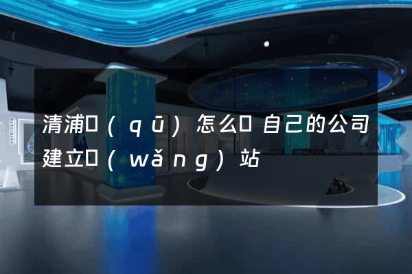 清浦區(qū)怎么給自己的公司建立網(wǎng)站