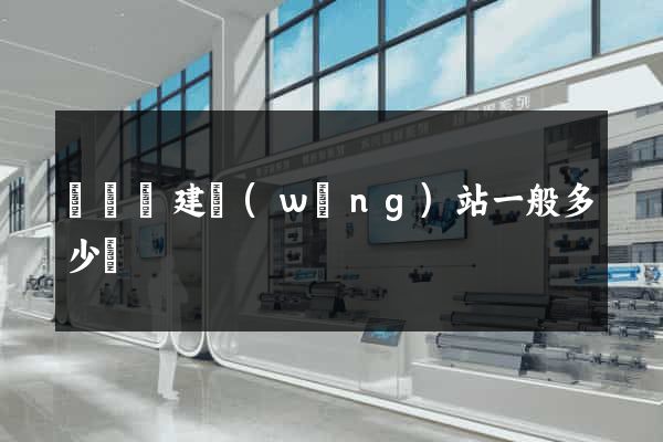 渦陽縣建網(wǎng)站一般多少錢