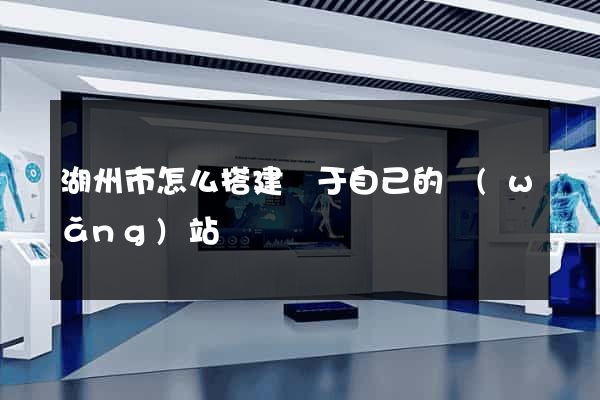湖州市怎么搭建屬于自己的網(wǎng)站