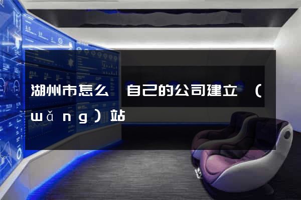 湖州市怎么給自己的公司建立網(wǎng)站