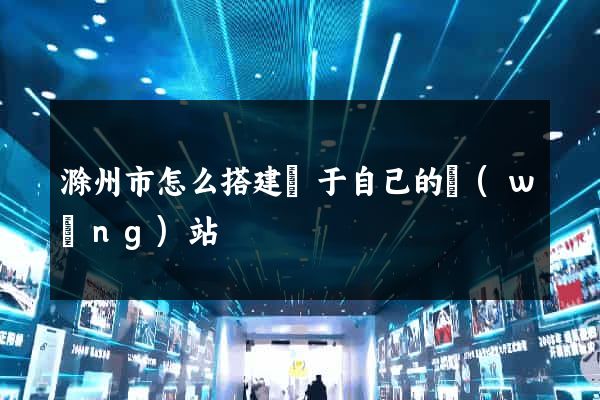 滁州市怎么搭建屬于自己的網(wǎng)站