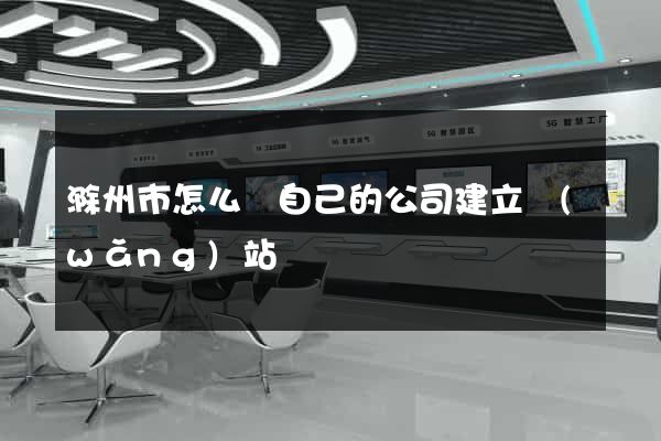 滁州市怎么給自己的公司建立網(wǎng)站
