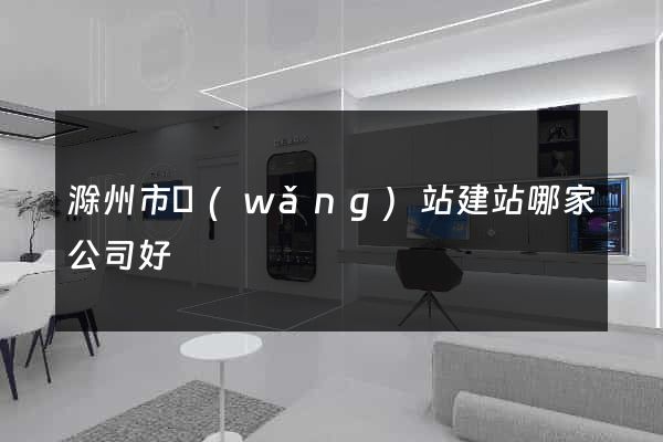 滁州市網(wǎng)站建站哪家公司好