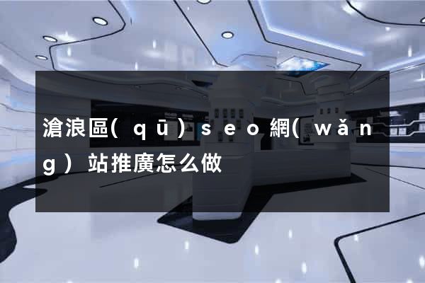 滄浪區(qū)seo網(wǎng)站推廣怎么做